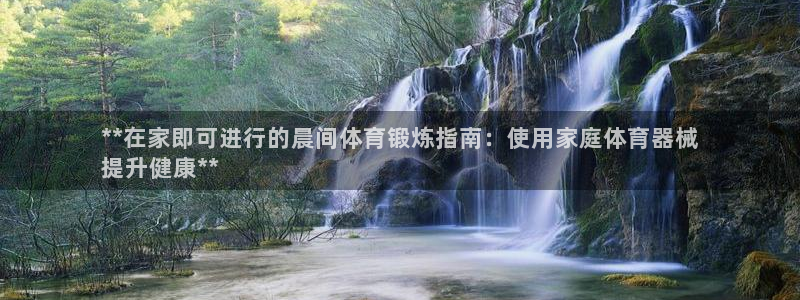 尊龙现金一下指导AG发财网：**在家即可进行的晨间体