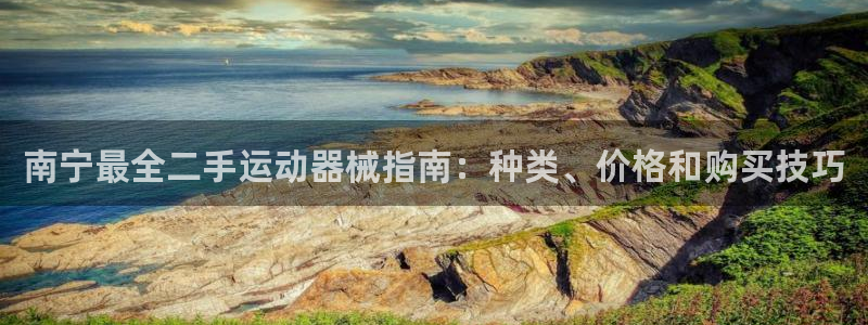 尊龙新版app首页：南宁最全二手运动器械指南：种类、