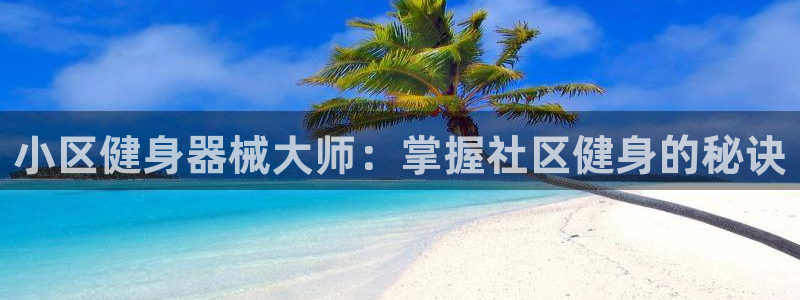 尊龙凯时人生就是搏 品牌专区：小区健身器械大师：掌握
