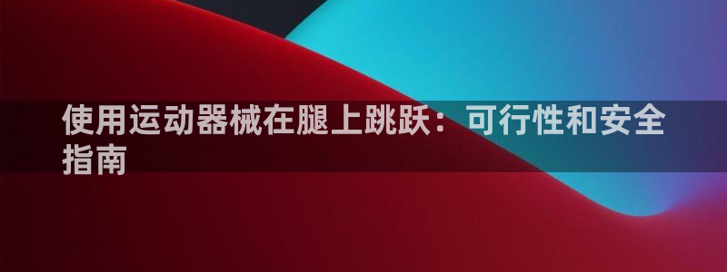 尊龙凯时能做退米么：使用运动器械在腿上跳跃：可行性和