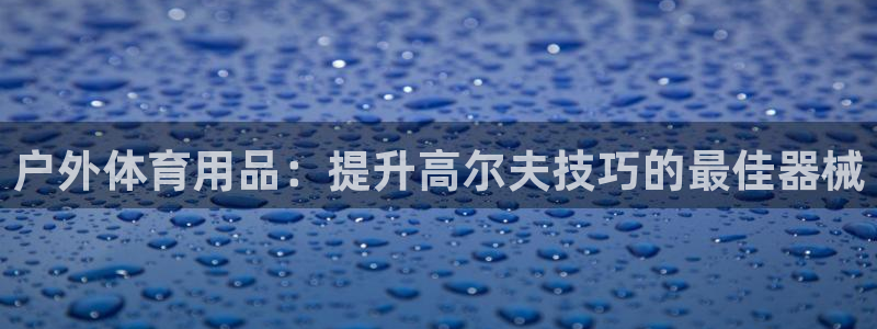 尊龙娱官网赢来就送38：户外体育用品：提升高尔夫技巧