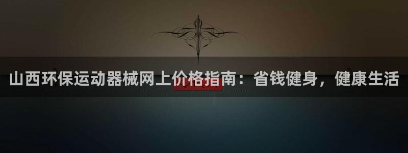 尊龙凯时是大平台吗：山西环保运动器械网上价格指南：省