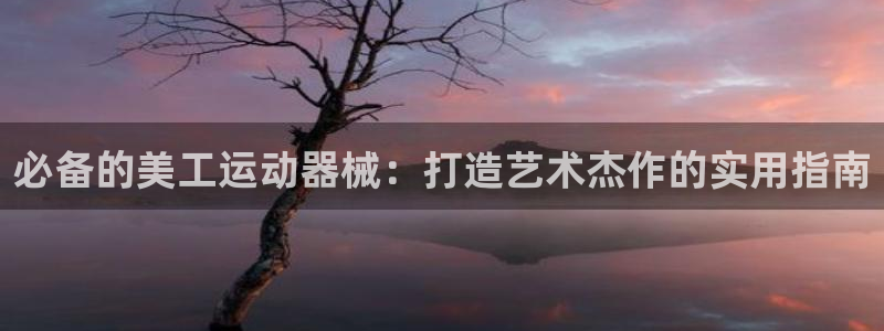 凯时网址多少：必备的美工运动器械：打造艺术杰作的实用