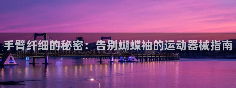 尊龙凯时 - 人生就是搏!提款怎么样：手臂纤细的秘密