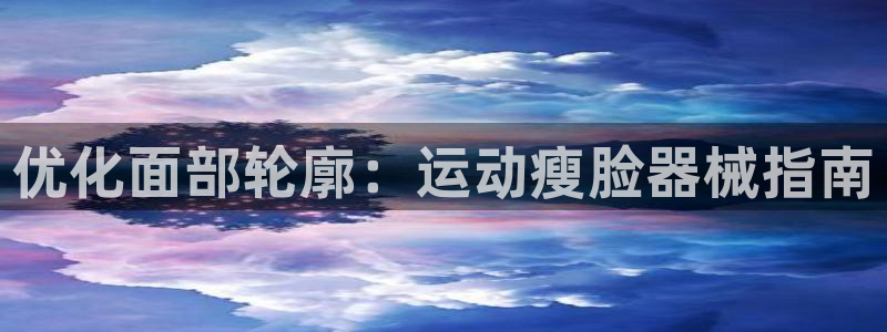 凯时kb88kb88：优化面部轮廓：运动瘦脸器械指南