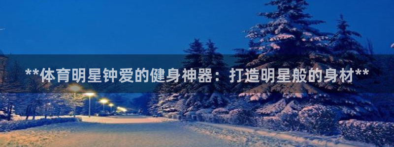 尊龙人生就是博官网登录手机：**体育明星钟爱的健身神