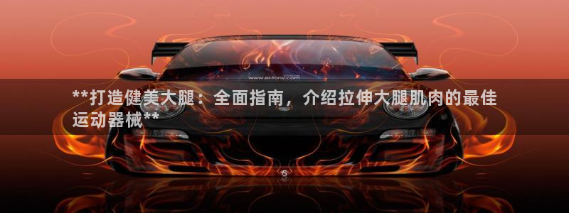 z6尊龙凯时：**打造健美大腿：全面指南，介绍拉伸大