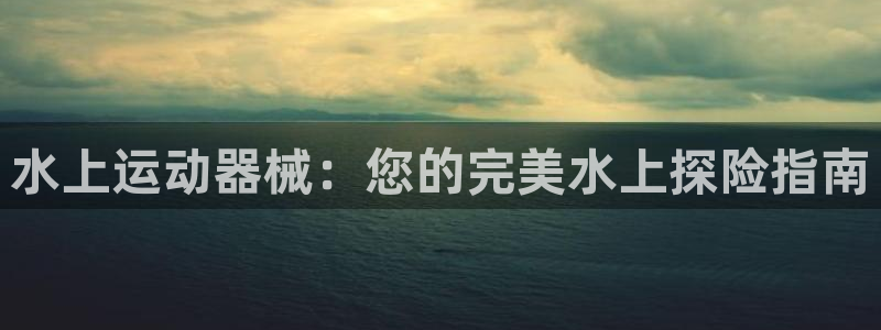 凯时登录平台去AG发财网：水上运动器械：您的完美水上
