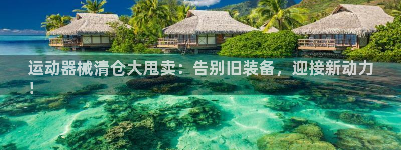 尊龙百度百科：运动器械清仓大甩卖：告别旧装备，迎接新