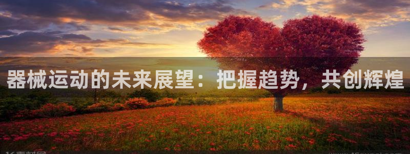 尊龙官网地址：器械运动的未来展望：把握趋势，共创辉煌