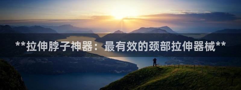 尊龙凯时 - 人生就是搏手机登录：**拉伸脖子神器：