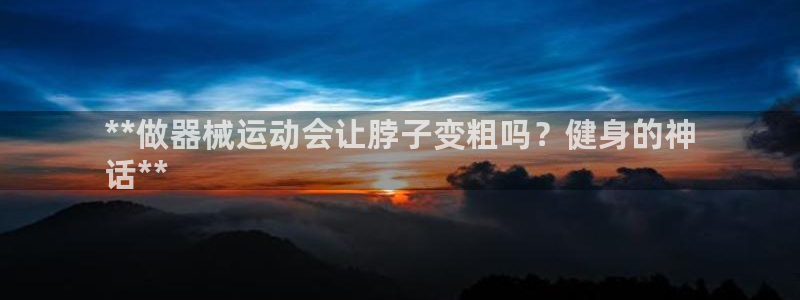 尊龙凯时是不是合法：**做器械运动会让脖子变粗吗？健