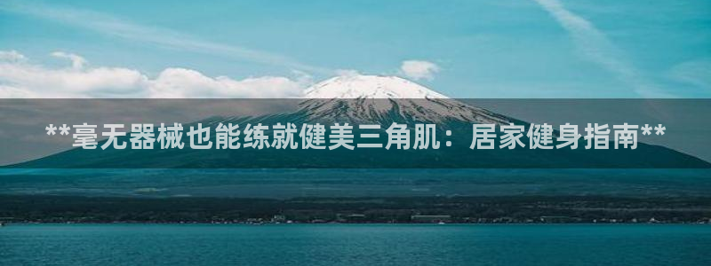 尊龙软件下载：**毫无器械也能练就健美三角肌：居家健