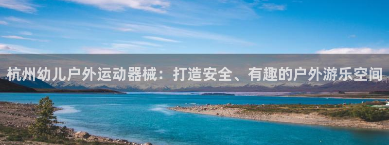 尊龙官网免费下载安卓：杭州幼儿户外运动器械：打造安全