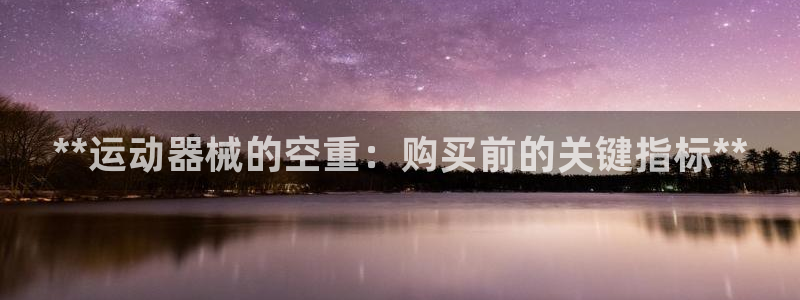 d88尊龙z6：**运动器械的空重：购买前的关键指标
