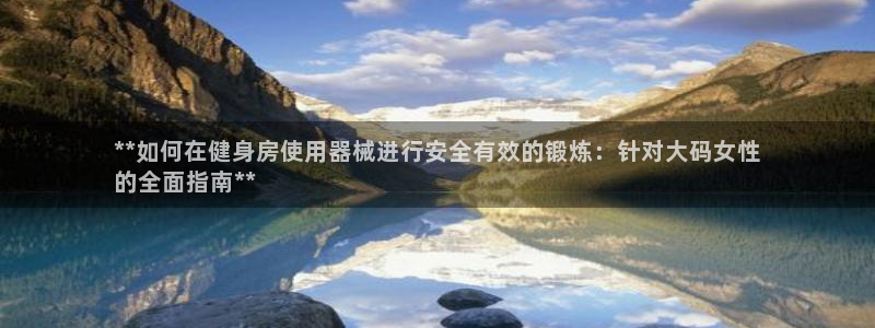 尊龙目前照片：**如何在健身房使用器械进行安全有效的