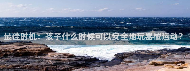 凯时赢来就送38：最佳时机：孩子什么时候可以安全地玩