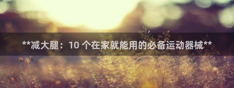 尊龙d88官网确来就送38：**减大腿：10 个在家