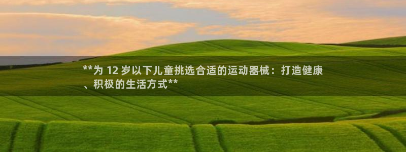 尊龙app怎么样：**为 12 岁以下儿童挑选合适的