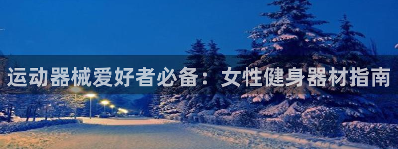 z6尊龙凯时官方：运动器械爱好者必备：女性健身器材指