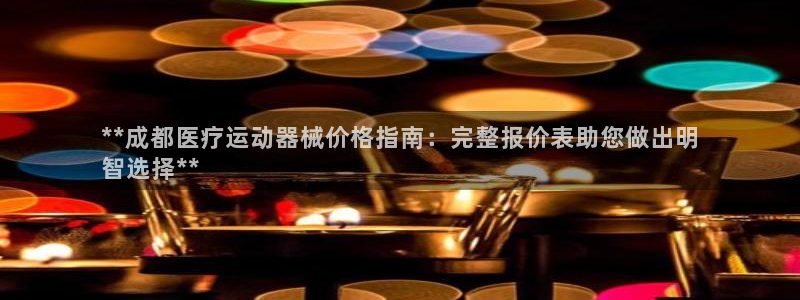 Z6尊龙凯时官方：**成都医疗运动器械价格指南：完整
