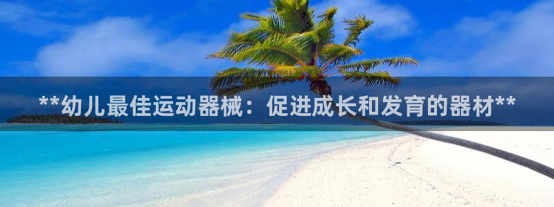 尊龙—人生就是博：**幼儿最佳运动器械：促进成长和发