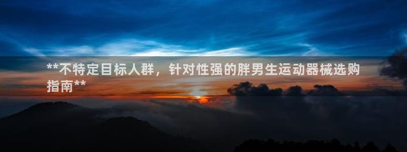 尊龙z6集团：**不特定目标人群，针对性强的胖男生运