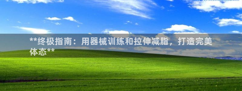 尊龙凯时邀请码：**终极指南：用器械训练和拉伸减脂，