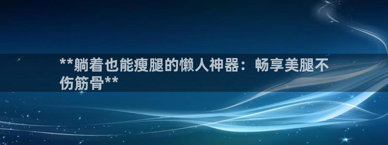尊龙凯时 人生就是搏客服：**躺着也能瘦腿的懒人神器