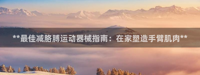 尊龙凯时只输不赢：**最佳减胳膊运动器械指南：在家塑