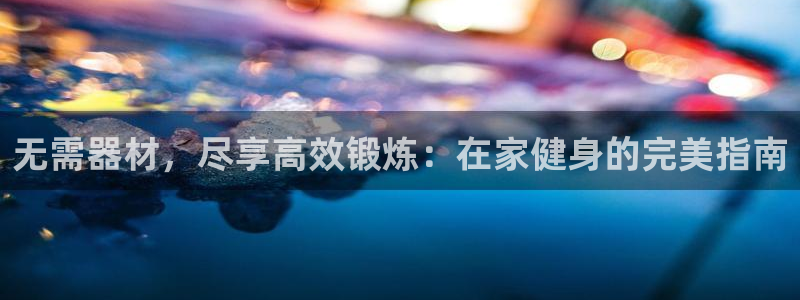 尊龙凯时网：无需器材，尽享高效锻炼：在家健身的完美指