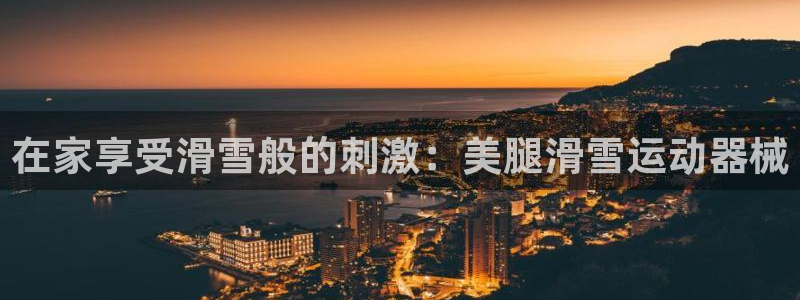 尊龙人生就是博网站下载：在家享受滑雪般的刺激：美腿滑