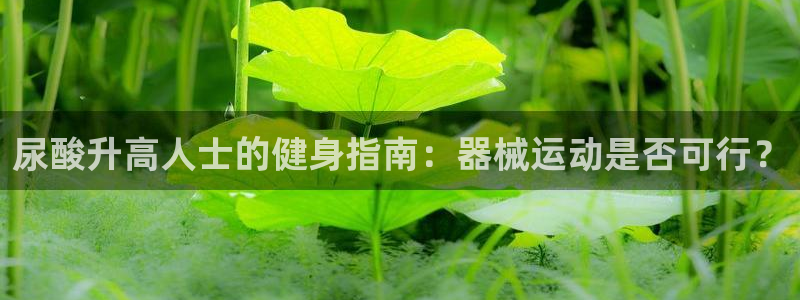 尊龙手机官方客户端下载安装：尿酸升高人士的健身指南：
