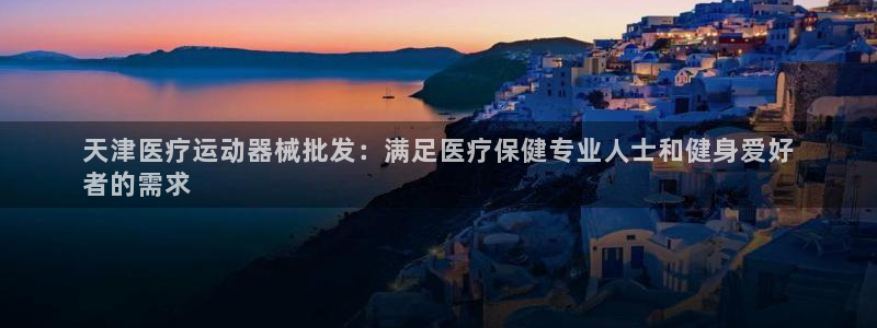 尊龙凯时返现：天津医疗运动器械批发：满足医疗保健专业