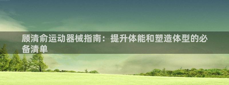 尊龙现金推荐ag发财网：顾清俞运动器械指南：提升体能