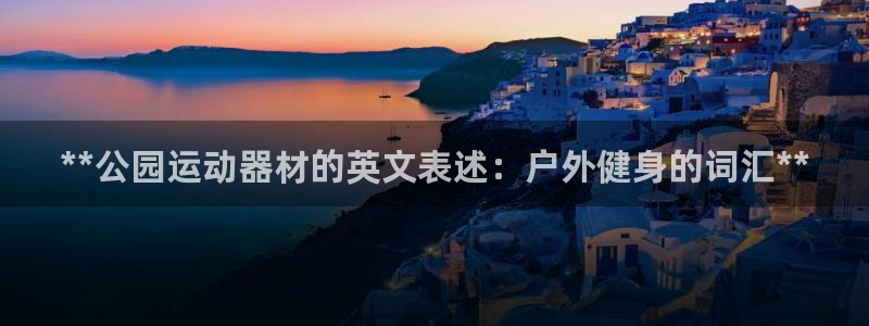 ZL尊龙凯时集团：**公园运动器材的英文表述：户外健