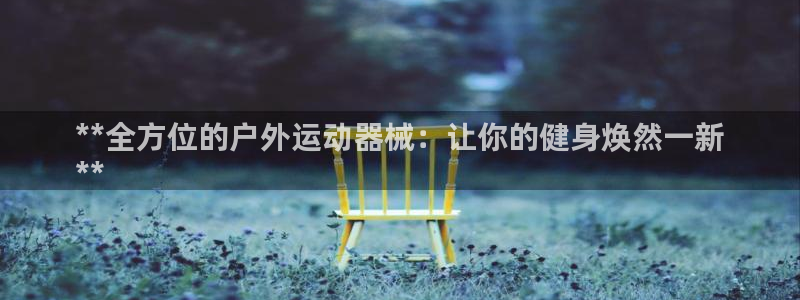 尊龙凯时能做退米么：**全方位的户外运动器械：让你的