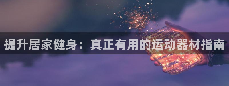 尊龙官网网页版：提升居家健身：真正有用的运动器材指南