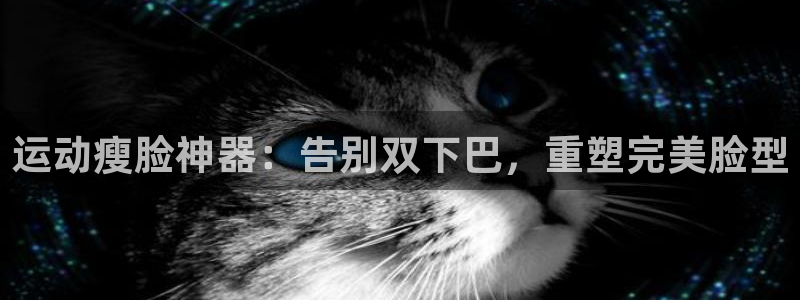 尊龙人生手机版：运动瘦脸神器：告别双下巴，重塑完美脸