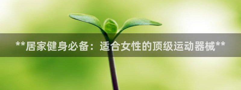 凯时k66娱乐登录：**居家健身必备：适合女性的顶级