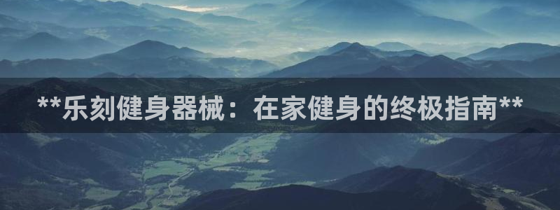 尊龙现金娱乐 下载：**乐刻健身器械：在家健身的终极指南**
