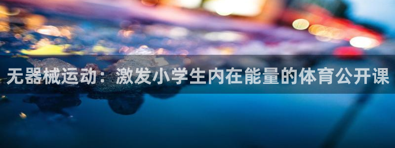 尊龙凯时-人生就是博中国官网最新：无器械运动：激发小