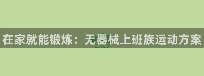 尊龙网站注册网：在家就能锻炼：无器械上班族运动方案