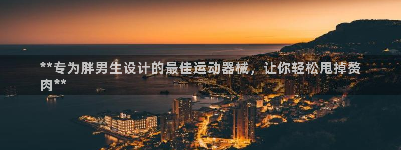Z6尊龙凯时官方：**专为胖男生设计的最佳运动器械，