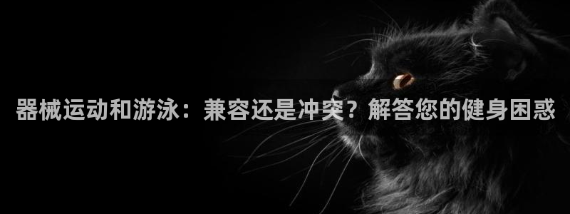 尊龙人生就是博旧版：器械运动和游泳：兼容还是冲突？解