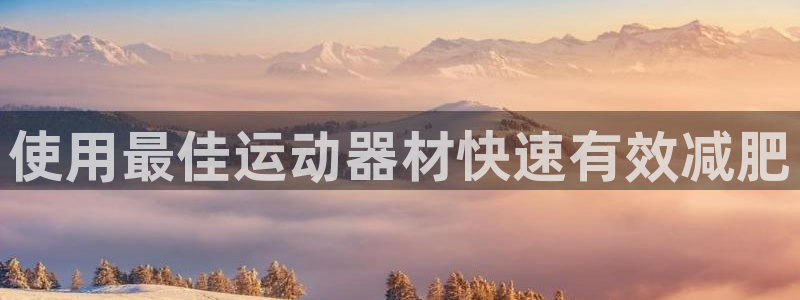凯时登录：使用最佳运动器材快速有效减肥