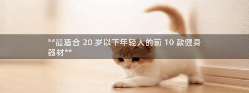 凯时官网下载客户端：**最适合 20 岁以下年轻人的
