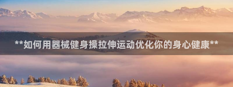 尊龙app最新版本官网：**如何用器械健身操拉伸运动