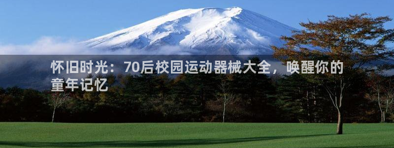 尊龙2021年最新消息：怀旧时光：70后校园运动器械大全，唤