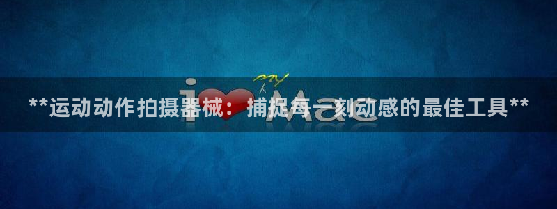 尊龙体育正规么：**运动动作拍摄器械：捕捉每一刻动感的最佳工